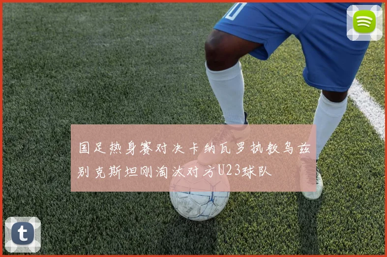 国足热身赛对决卡纳瓦罗执教乌兹别克斯坦刚淘汰对方U23球队