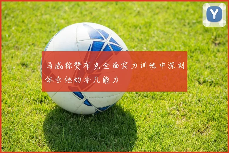马威称赞布克全面实力训练中深刻体会他的非凡能力
