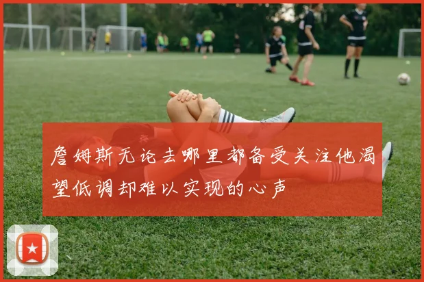 詹姆斯无论去哪里都备受关注他渴望低调却难以实现的心声