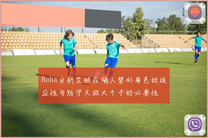 Buha分析艾顿在湖人替补角色的适应性与防守文班大个子的必要性