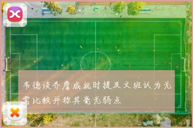韦德谈乔詹成就时提及文班认为无需比较并称其毫无弱点