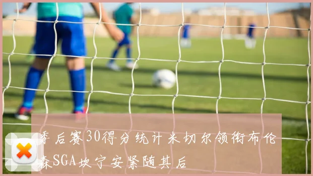 季后赛30得分统计米切尔领衔布伦森SGA坎宁安紧随其后