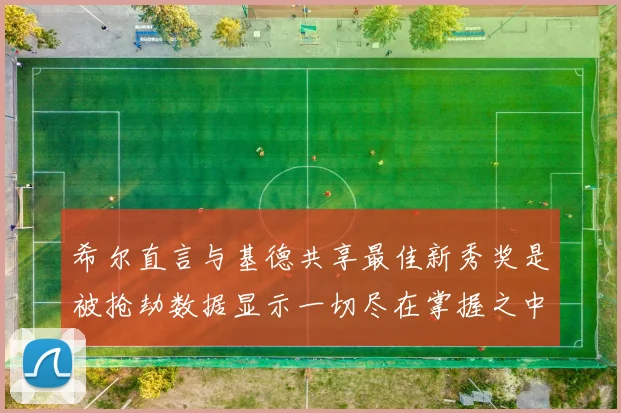 希尔直言与基德共享最佳新秀奖是被抢劫数据显示一切尽在掌握之中