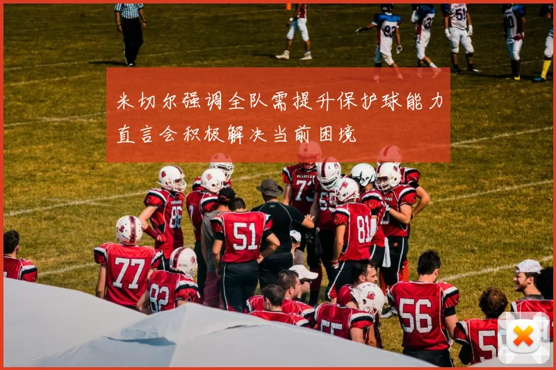 米切尔强调全队需提升保护球能力直言会积极解决当前困境