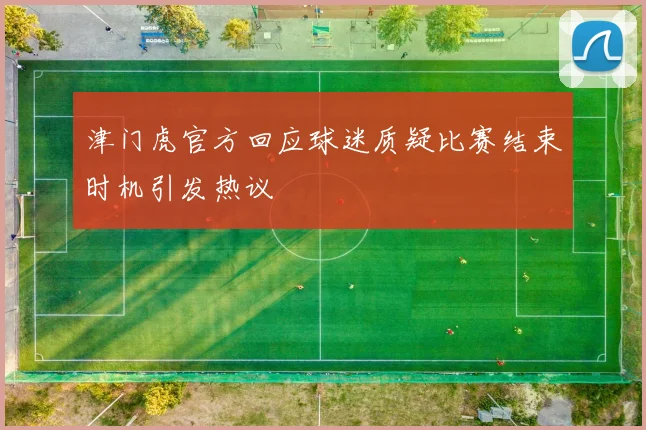 津门虎官方回应球迷质疑比赛结束时机引发热议