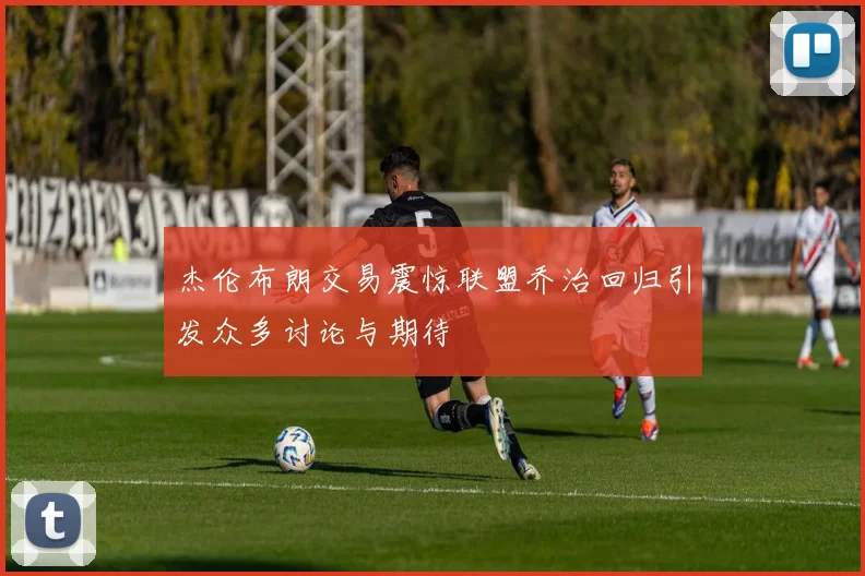 杰伦布朗交易震惊联盟乔治回归引发众多讨论与期待