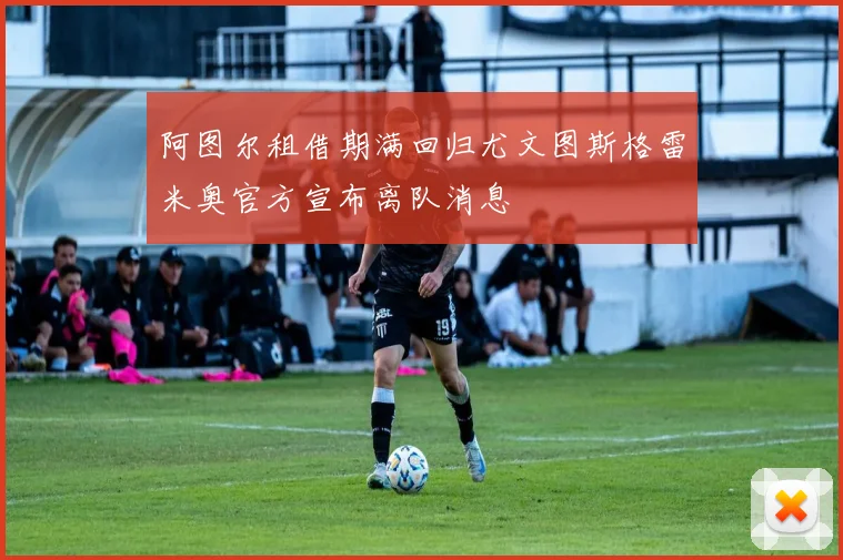 阿图尔租借期满回归尤文图斯格雷米奥官方宣布离队消息