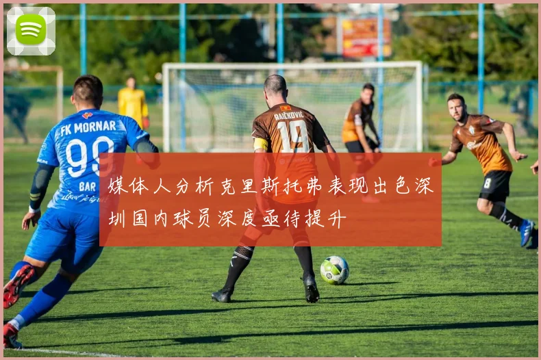 媒体人分析克里斯托弗表现出色深圳国内球员深度亟待提升