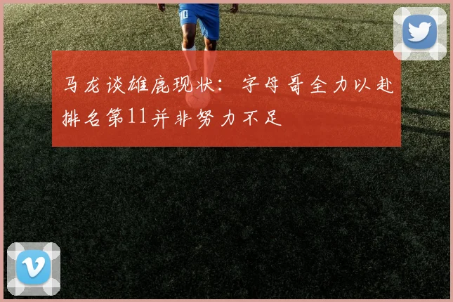 马龙谈雄鹿现状：字母哥全力以赴排名第11并非努力不足