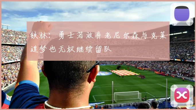 铁林：勇士若放弃老尼尔森与克莱追梦也无权继续留队