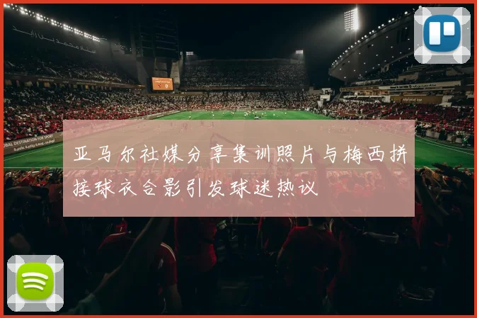 亚马尔社媒分享集训照片与梅西拼接球衣合影引发球迷热议