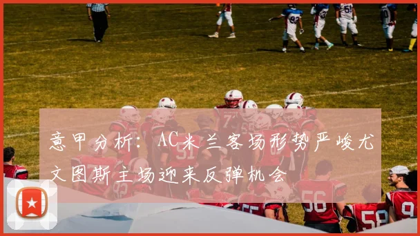 意甲分析：AC米兰客场形势严峻尤文图斯主场迎来反弹机会
