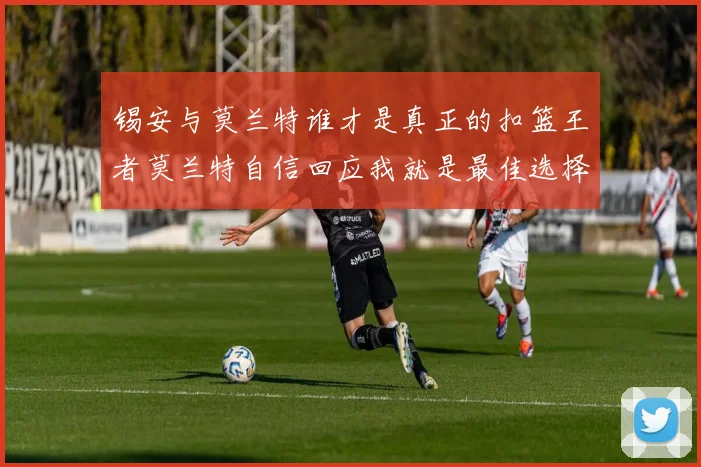 锡安与莫兰特谁才是真正的扣篮王者莫兰特自信回应我就是最佳选择